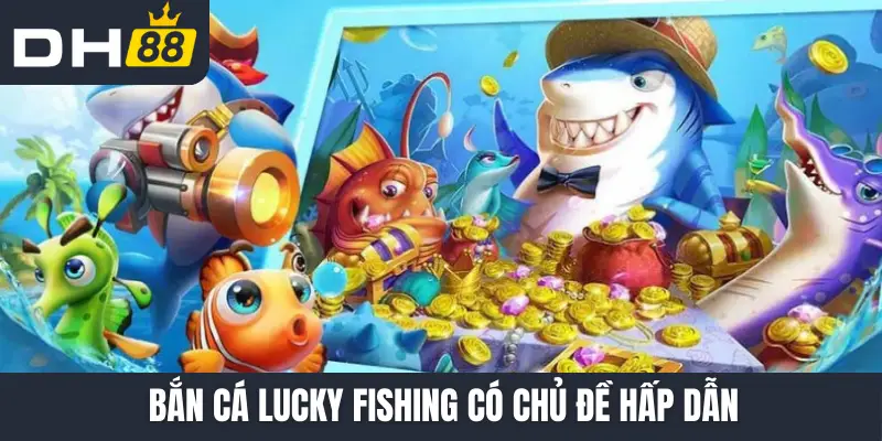 Bắn Cá Lucky Fishing có chủ đề hấp dẫn